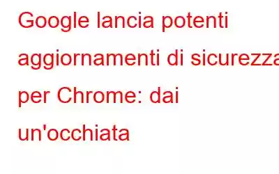 Google lancia potenti aggiornamenti di sicurezza per Chrome: dai un'occhiata