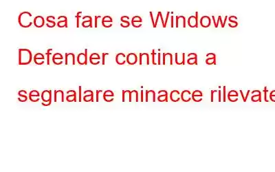 Cosa fare se Windows Defender continua a segnalare minacce rilevate