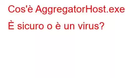 Cos'è AggregatorHost.exe? È sicuro o è un virus?