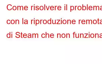 Come risolvere il problema con la riproduzione remota di Steam che non funziona