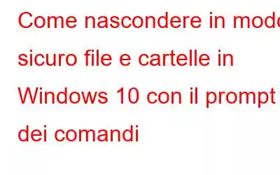 Come nascondere in modo sicuro file e cartelle in Windows 10 con il prompt dei comandi