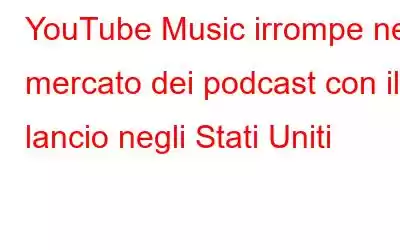 YouTube Music irrompe nel mercato dei podcast con il lancio negli Stati Uniti