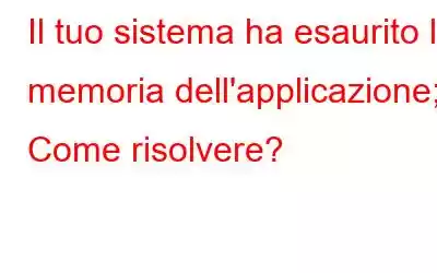 Il tuo sistema ha esaurito la memoria dell'applicazione; Come risolvere?