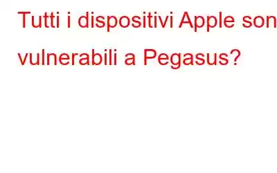 Tutti i dispositivi Apple sono vulnerabili a Pegasus?