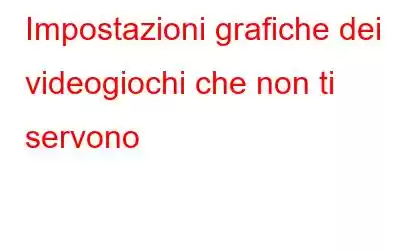 Impostazioni grafiche dei videogiochi che non ti servono