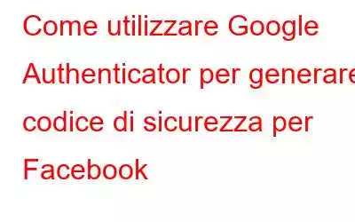 Come utilizzare Google Authenticator per generare codice di sicurezza per Facebook