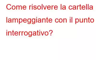 Come risolvere la cartella lampeggiante con il punto interrogativo?