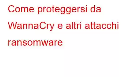 Come proteggersi da WannaCry e altri attacchi ransomware