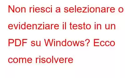 Non riesci a selezionare o evidenziare il testo in un PDF su Windows? Ecco come risolvere