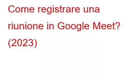 Come registrare una riunione in Google Meet? (2023)