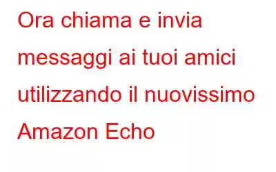 Ora chiama e invia messaggi ai tuoi amici utilizzando il nuovissimo Amazon Echo