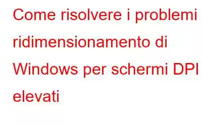 Come risolvere i problemi di ridimensionamento di Windows per schermi DPI elevati