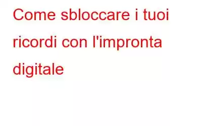 Come sbloccare i tuoi ricordi con l'impronta digitale