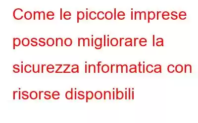 Come le piccole imprese possono migliorare la sicurezza informatica con le risorse disponibili