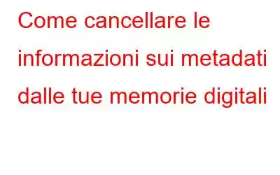 Come cancellare le informazioni sui metadati dalle tue memorie digitali