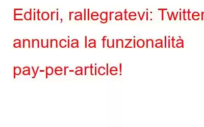 Editori, rallegratevi: Twitter annuncia la funzionalità pay-per-article!