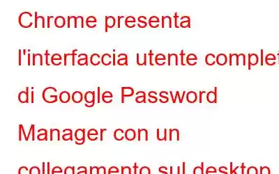 Chrome presenta l'interfaccia utente completa di Google Password Manager con un collegamento sul desktop