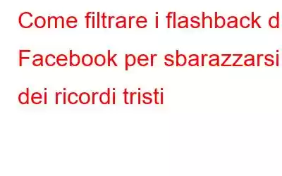 Come filtrare i flashback di Facebook per sbarazzarsi dei ricordi tristi