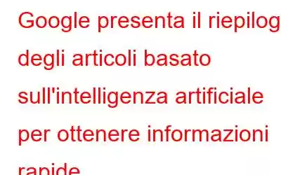 Google presenta il riepilogo degli articoli basato sull'intelligenza artificiale per ottenere informazioni rapide