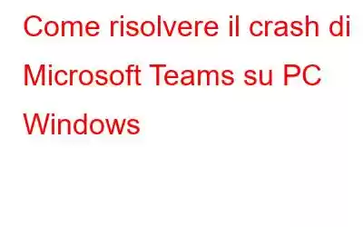 Come risolvere il crash di Microsoft Teams su PC Windows