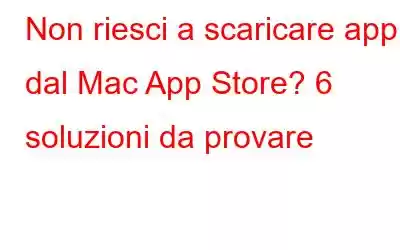 Non riesci a scaricare app dal Mac App Store? 6 soluzioni da provare