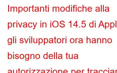 Importanti modifiche alla privacy in iOS 14.5 di Apple: gli sviluppatori ora hanno bisogno della tua autorizzazione per tracciarti