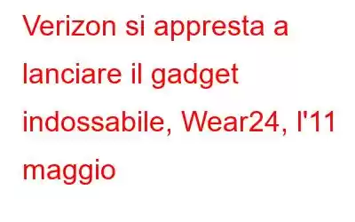 Verizon si appresta a lanciare il gadget indossabile, Wear24, l'11 maggio