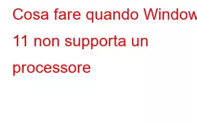 Cosa fare quando Windows 11 non supporta un processore