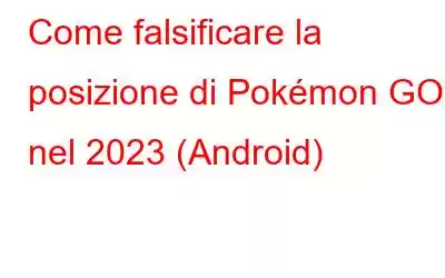 Come falsificare la posizione di Pokémon GO nel 2023 (Android)