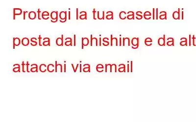 Proteggi la tua casella di posta dal phishing e da altri attacchi via email