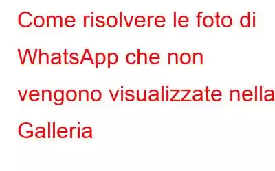 Come risolvere le foto di WhatsApp che non vengono visualizzate nella Galleria