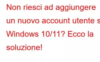 Non riesci ad aggiungere un nuovo account utente su Windows 10/11? Ecco la soluzione!