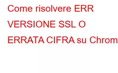 Come risolvere ERR VERSIONE SSL O ERRATA CIFRA su Chrome