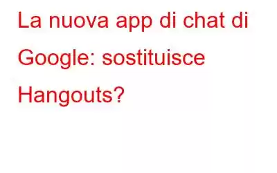 La nuova app di chat di Google: sostituisce Hangouts?