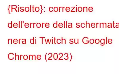 {Risolto}: correzione dell'errore della schermata nera di Twitch su Google Chrome (2023)