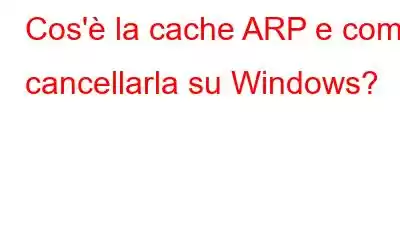 Cos'è la cache ARP e come cancellarla su Windows?