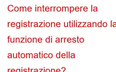 Come interrompere la registrazione utilizzando la funzione di arresto automatico della registrazione?