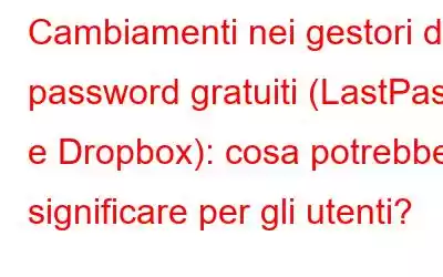 Cambiamenti nei gestori di password gratuiti (LastPass e Dropbox): cosa potrebbe significare per gli utenti?