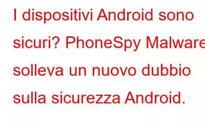 I dispositivi Android sono sicuri? PhoneSpy Malware solleva un nuovo dubbio sulla sicurezza Android.