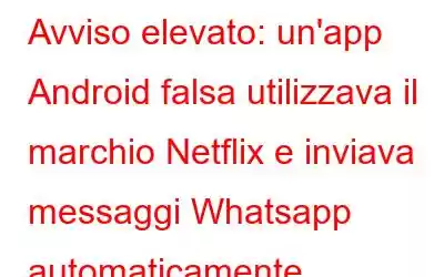 Avviso elevato: un'app Android falsa utilizzava il marchio Netflix e inviava messaggi Whatsapp automaticamente