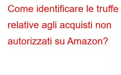 Come identificare le truffe relative agli acquisti non autorizzati su Amazon?