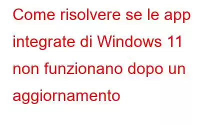 Come risolvere se le app integrate di Windows 11 non funzionano dopo un aggiornamento