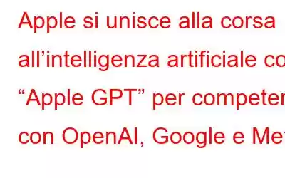 Apple si unisce alla corsa all’intelligenza artificiale con “Apple GPT” per competere con OpenAI, Google e Meta