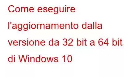 Come eseguire l'aggiornamento dalla versione da 32 bit a 64 bit di Windows 10