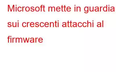 Microsoft mette in guardia sui crescenti attacchi al firmware