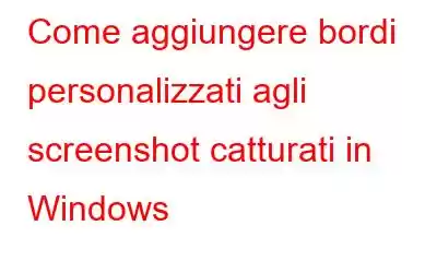 Come aggiungere bordi personalizzati agli screenshot catturati in Windows