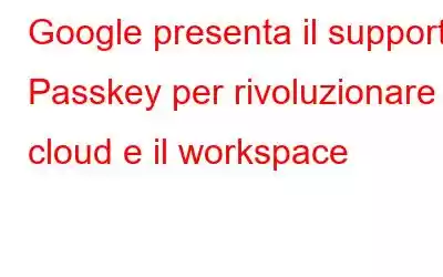 Google presenta il supporto Passkey per rivoluzionare il cloud e il workspace