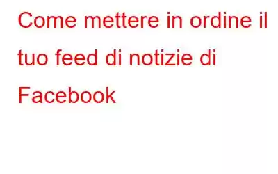 Come mettere in ordine il tuo feed di notizie di Facebook