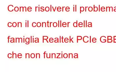 Come risolvere il problema con il controller della famiglia Realtek PCIe GBE che non funziona