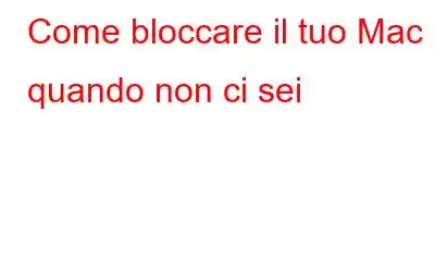 Come bloccare il tuo Mac quando non ci sei